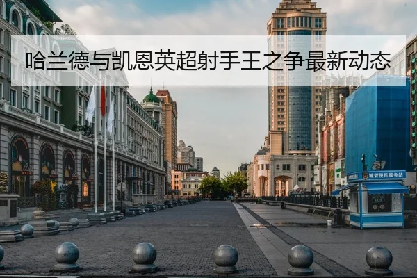 哈兰德与凯恩英超射手王之争最新动态