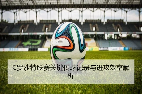 C罗沙特联赛关键传球记录与进攻效率解析